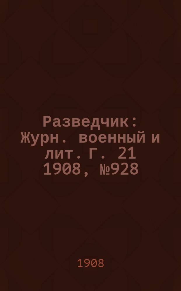 Разведчик : Журн. военный и лит. Г. 21 1908, № 928