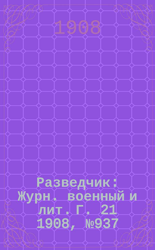 Разведчик : Журн. военный и лит. Г. 21 1908, № 937