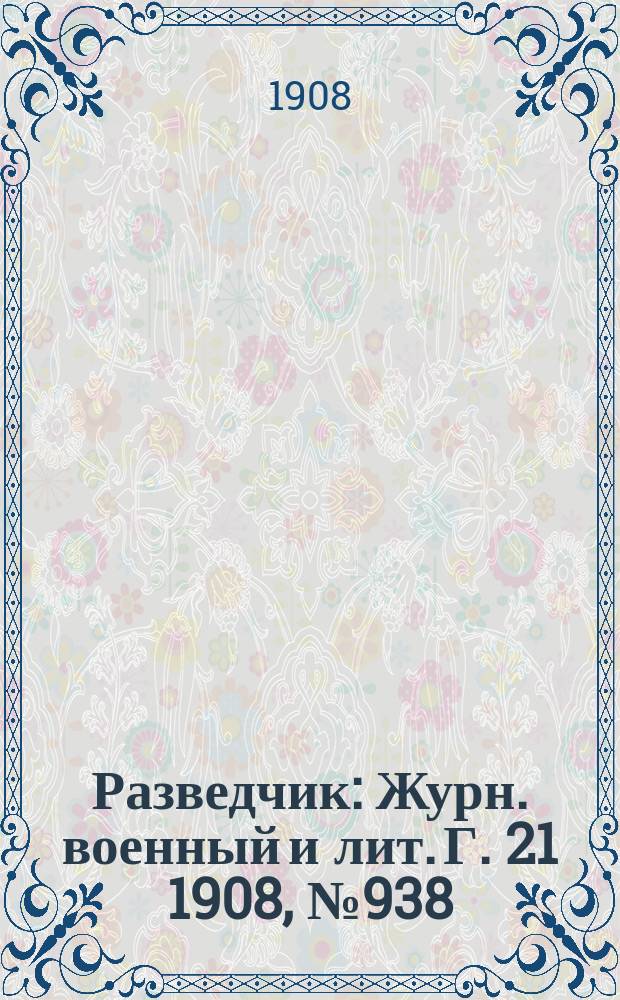 Разведчик : Журн. военный и лит. Г. 21 1908, № 938