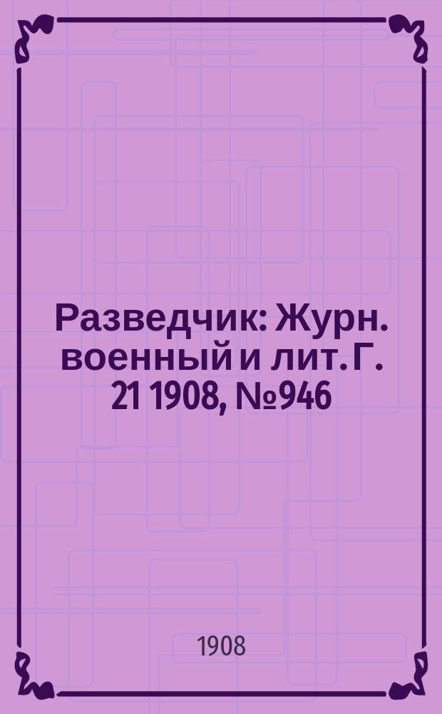 Разведчик : Журн. военный и лит. Г. 21 1908, № 946