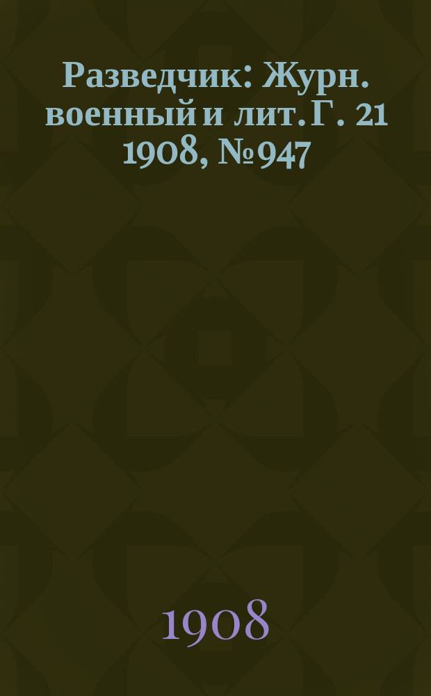 Разведчик : Журн. военный и лит. Г. 21 1908, № 947