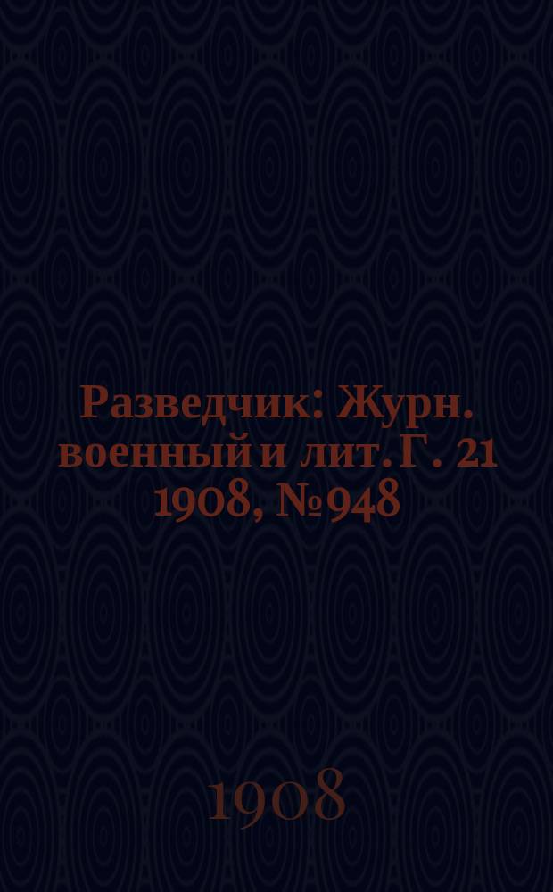 Разведчик : Журн. военный и лит. Г. 21 1908, № 948