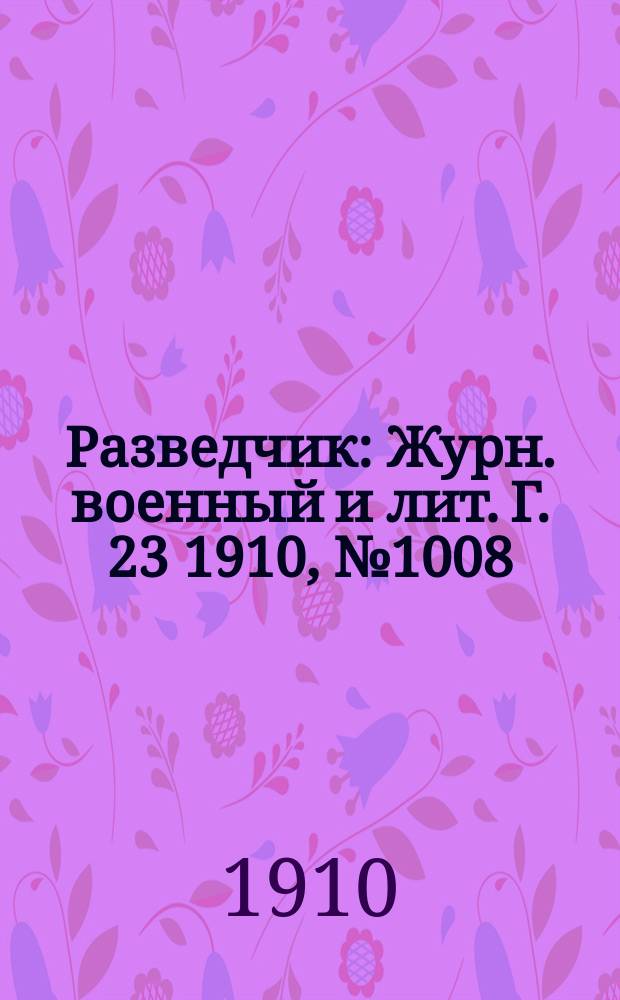 Разведчик : Журн. военный и лит. Г. 23 1910, № 1008