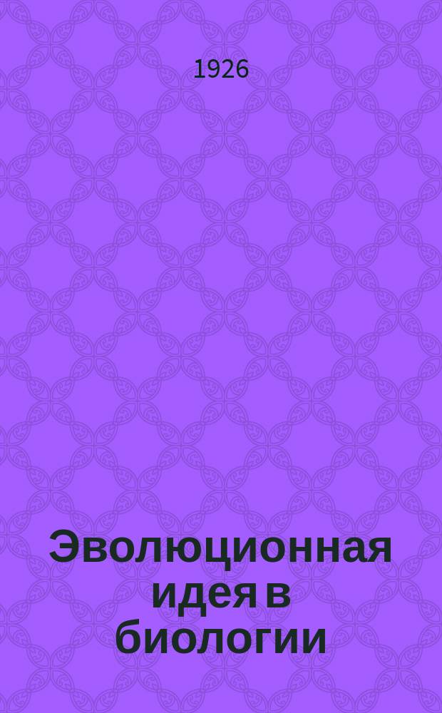 Эволюционная идея в биологии : Ист. обзор эволюц. учений XIX века