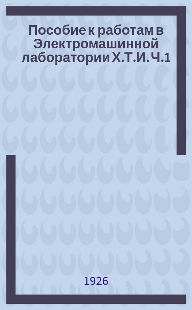 Пособие к работам в Электромашинной лаборатории Х.Т.И. Ч.1
