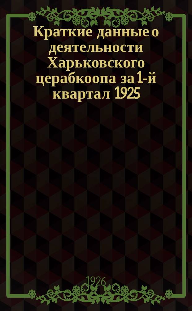 Краткие данные о деятельности Харьковского церабкоопа за 1-й квартал 1925/1926 хоз. года : (Окт., ноябрь, дек. 1925 г.)