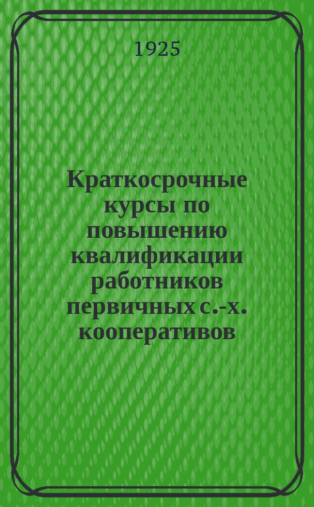 Краткосрочные курсы по повышению квалификации работников первичных с.-х. кооперативов : (Учеб. план и программы)