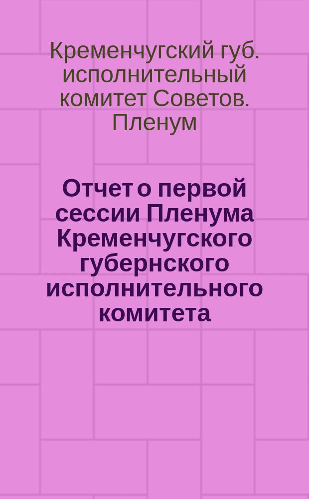 Отчет о первой сессии Пленума Кременчугского губернского исполнительного комитета : 26-28 марта 1921 г