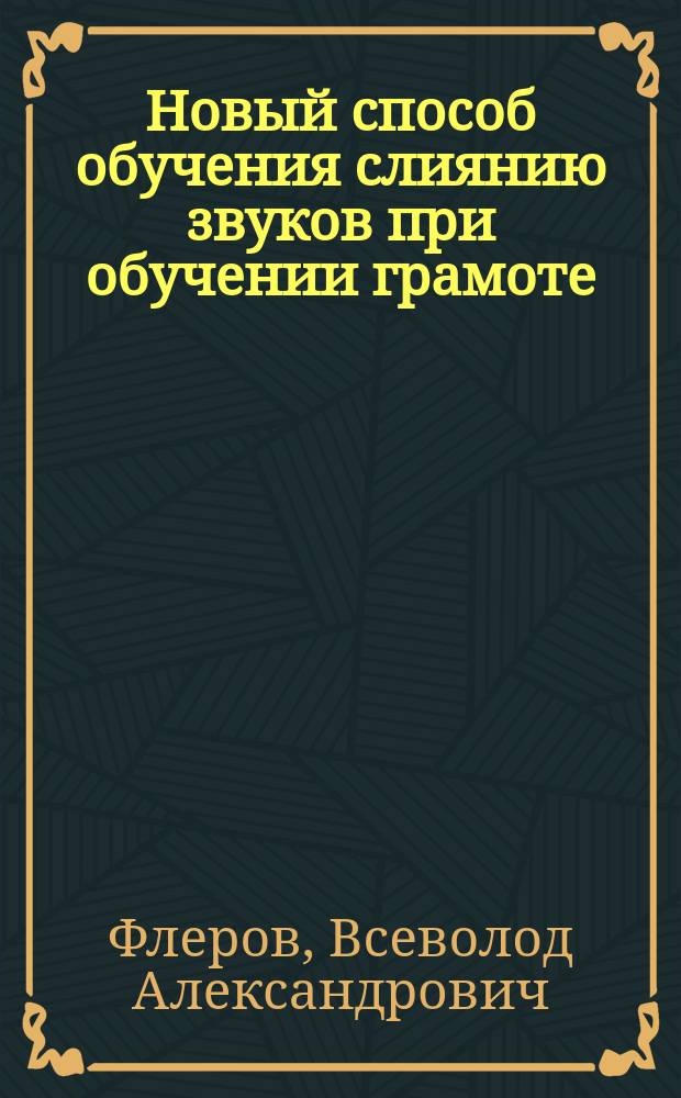 Новый способ обучения слиянию звуков при обучении грамоте : Две лекции, чит. на Всерос. выставке в Н.-Новгороде