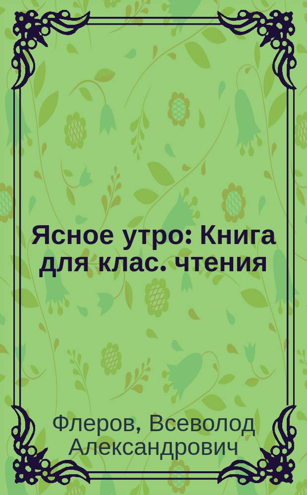 Ясное утро : Книга для клас. чтения : Первая после букваря : Перепеч. с 13-го изд
