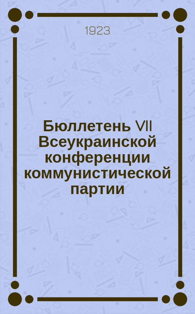 Бюллетень VII Всеукраинской конференции коммунистической партии (большевиков) Украины : 6-10 апр. 1923 г. : № 1-6