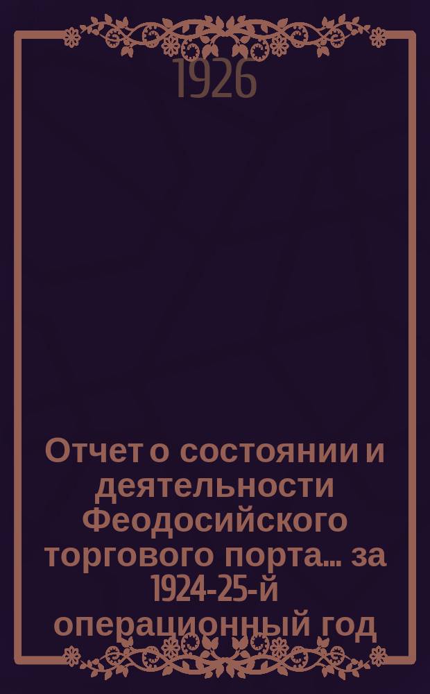 Отчет о состоянии и деятельности Феодосийского торгового порта... ... за 1924-25-й операционный год