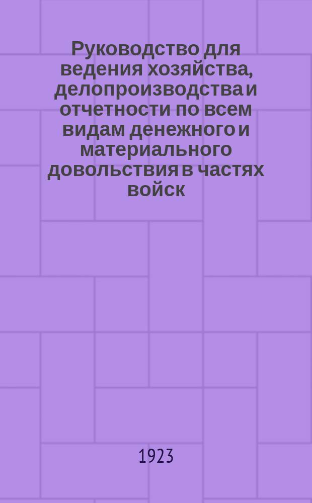 Руководство для ведения хозяйства, делопроизводства и отчетности по всем видам денежного и материального довольствия в частях войск, штабах и управлениях Красной Армии : Сост. на основании законоположений, правил и инструкций, объявленных в фоиц. изд. по 1 июня 1923 г
