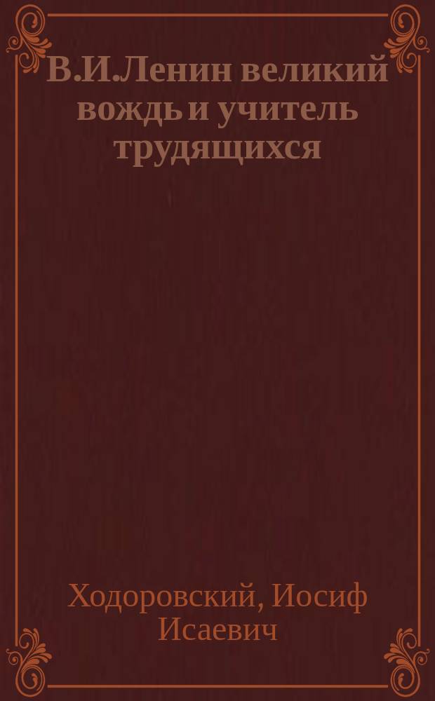 В.И.Ленин великий вождь и учитель трудящихся : (1870-1924) : Попул. очерк для рабочих и крестьян