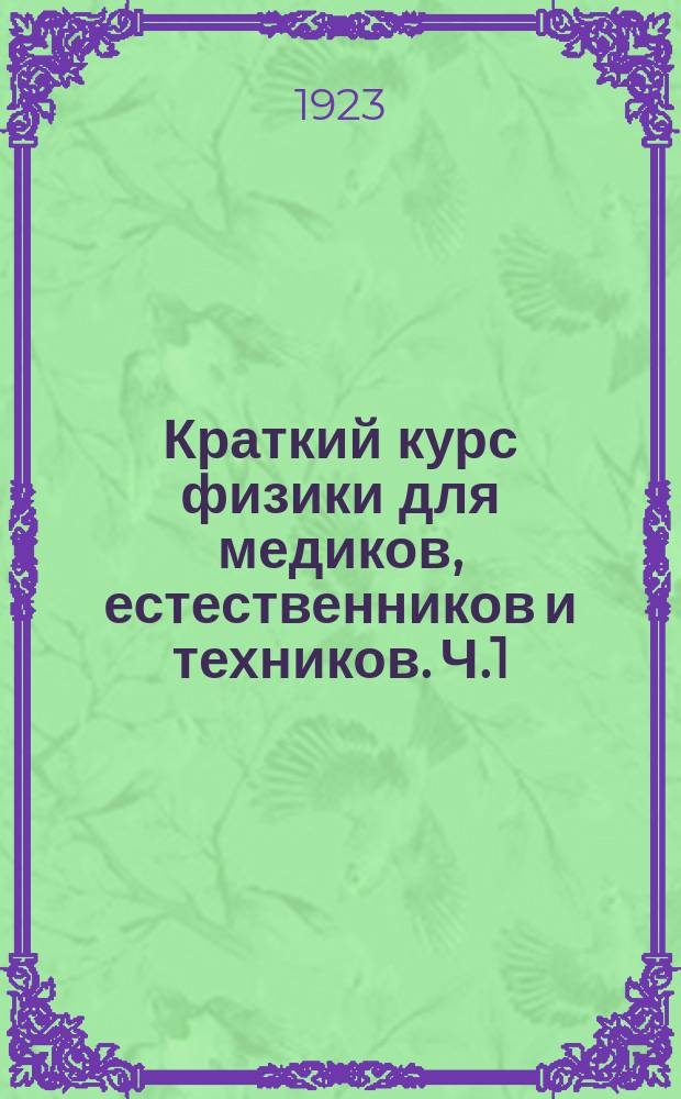 Краткий курс физики для медиков, естественников и техников. Ч.1 : Введение ; Механика ; Некоторые измерительные приборы и способы измерения ; Учение о газах, жидкостях и твердых телах