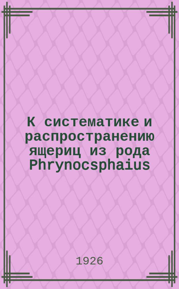 К систематике и распространению ящериц из рода Phrynocsphaius (Reptilia) : ЗМ 23 IV 1926 : (Представлено акад. секретарем в ОМФ 12 V, 1926)