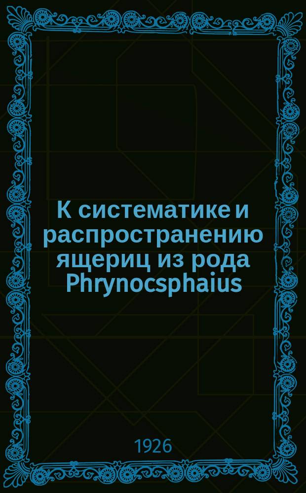 К систематике и распространению ящериц из рода Phrynocsphaius (Reptilia) : ЗМ 17 IX 1926 : (Представлено акад. секретарем П.П.Сушкиным в ОМФ 6 X 1926)