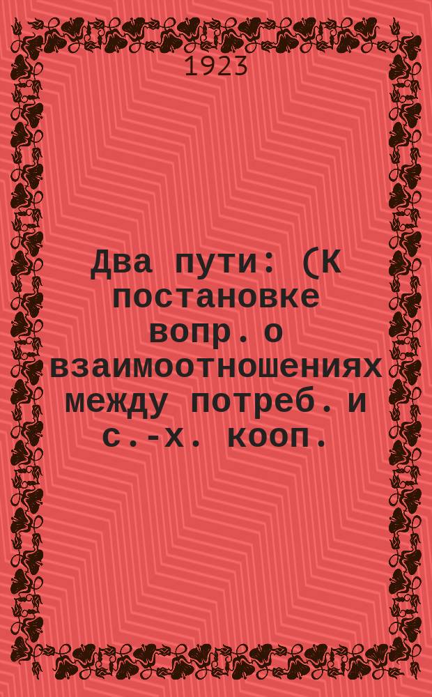 Два пути : (К постановке вопр. о взаимоотношениях между потреб. и с.-х. кооп.)