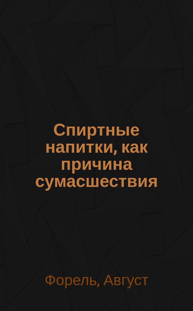 Спиртные напитки, как причина сумасшествия : (Алкоголь и душевные расстройства)