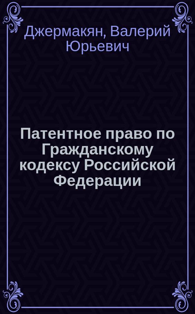 Патентное право по Гражданскому кодексу Российской Федерации : постатейный комментарий, практика применения, размышления
