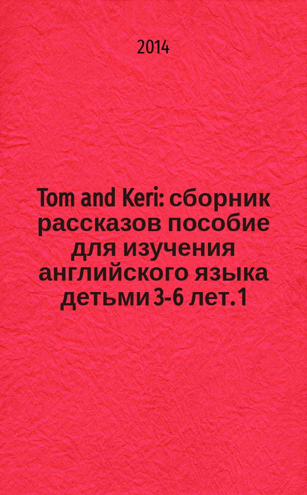 Tom and Keri : сборник рассказов [пособие для изучения английского языка детьми 3-6 лет]. 1