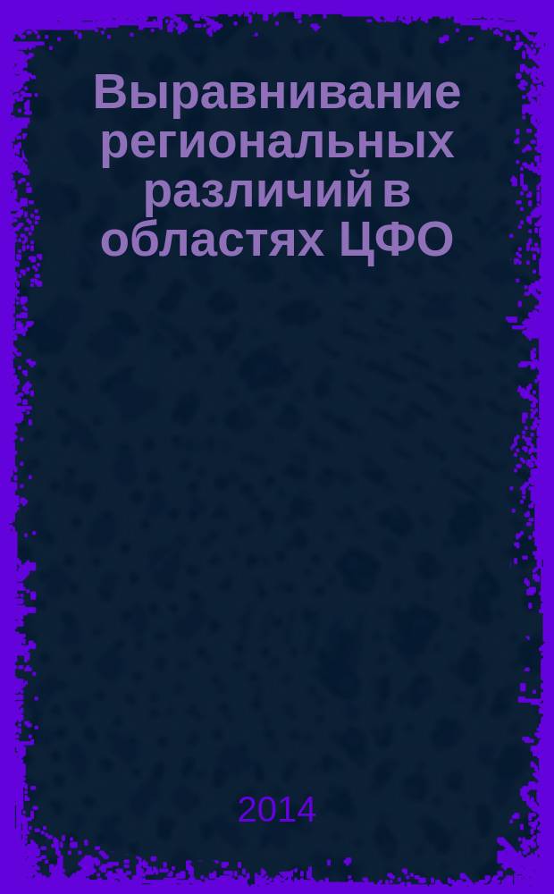 Выравнивание региональных различий в областях ЦФО: вклад регионального экспертного сообщества : монография