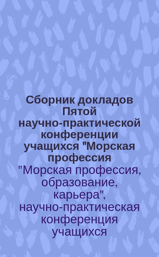 Сборник докладов Пятой научно-практической конференции учащихся "Морская профессия, образование, карьера", посвященная двухсотлетнему юбилею Г. И. Невельского, 7 декабря 2012