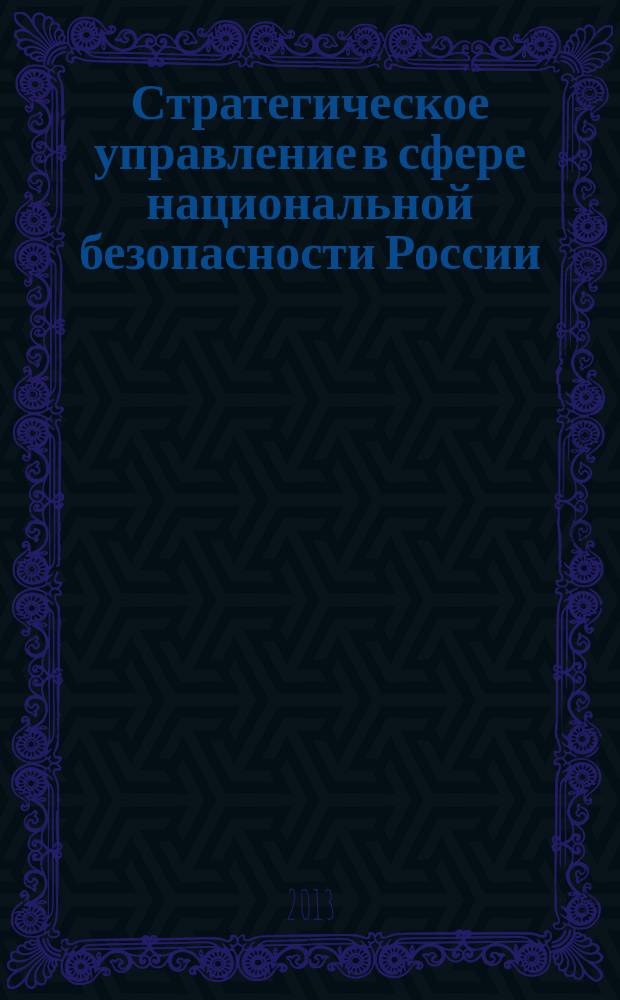Стратегическое управление в сфере национальной безопасности России: субъекты, ресурсы, технологии : материалы Первой Всероссийской научно-практической конференции, Москва, 5 декабря 2012 г. : сборник докладов и выступлений