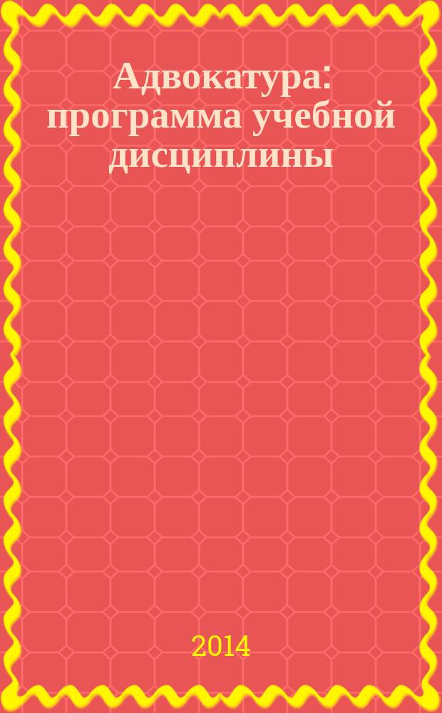 Адвокатура : программа учебной дисциплины : направление подготовки: 030900 Юриспруденция, профиль подготовки: прокурорская деятельность, квалификация (степень) выпускника: бакалавр, форма обучения: очная