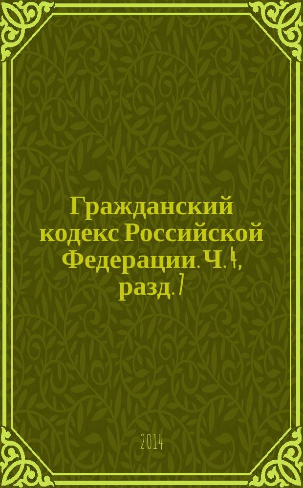 Гражданский кодекс Российской Федерации. Ч. 4, разд. 7 : [Права и результаты интелектуальной деятельности и средства индивидуализации]