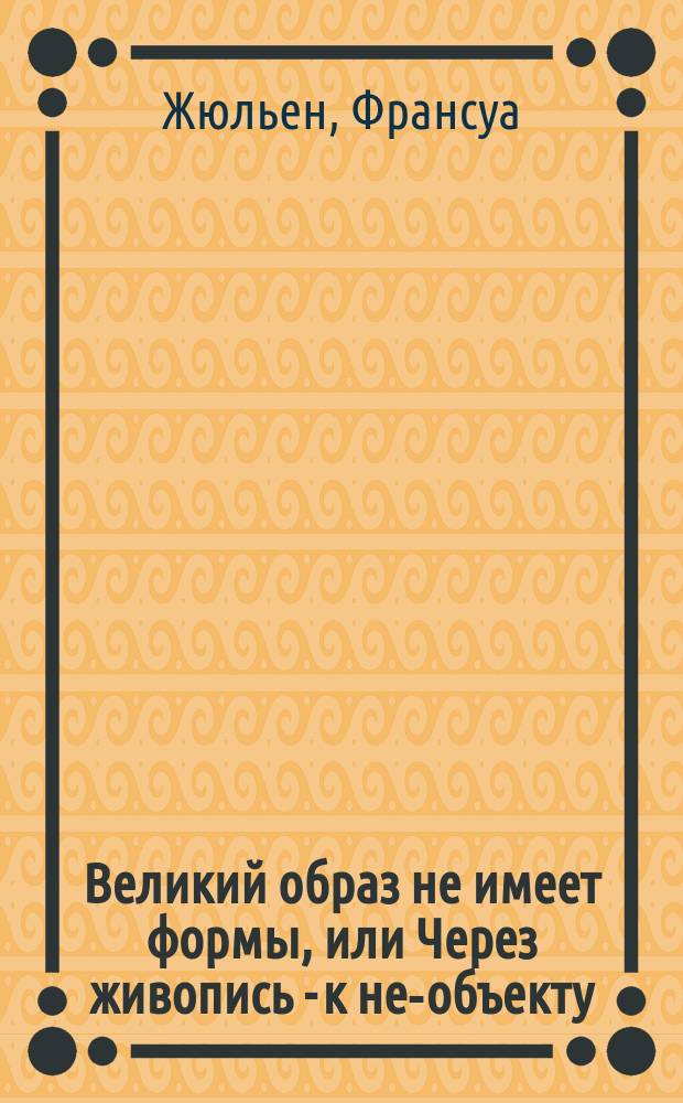 Великий образ не имеет формы, или Через живопись - к не-объекту : опыт де-онтологии