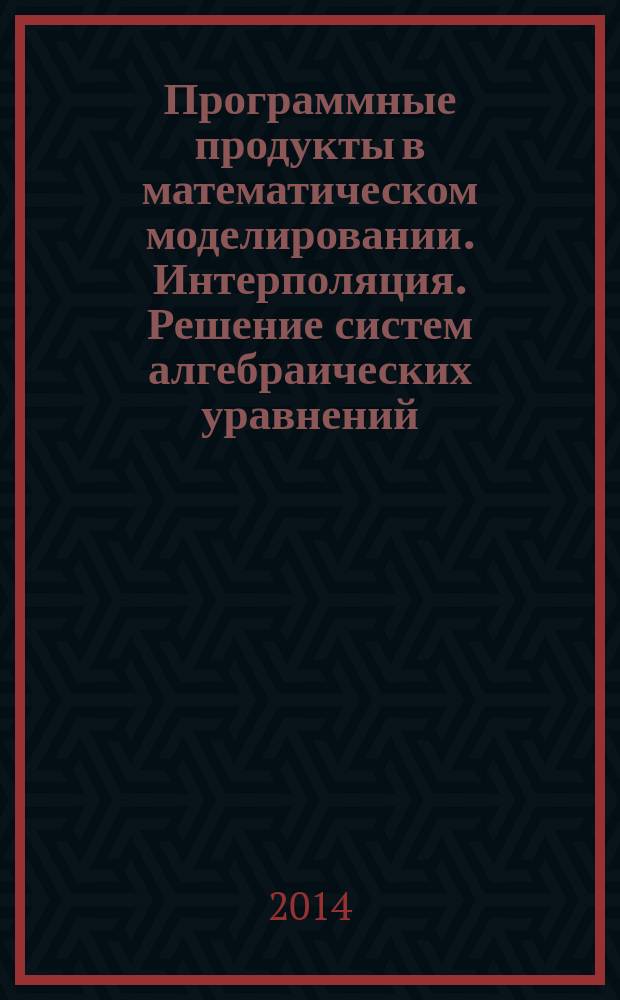 Программные продукты в математическом моделировании. Интерполяция. Решение систем алгебраических уравнений : методические указания к самостоятельной работе для студентов направления бакалавриата направления 131000
