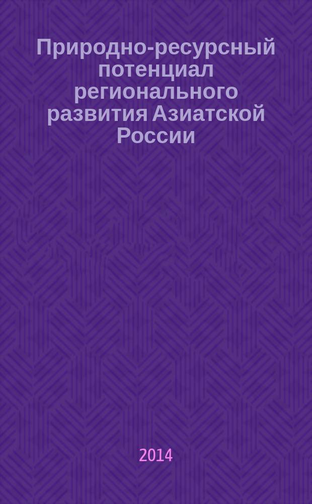 Природно-ресурсный потенциал регионального развития Азиатской России : материалы Всероссийской научно-практической конференции, 24-25 апреля 2014 г