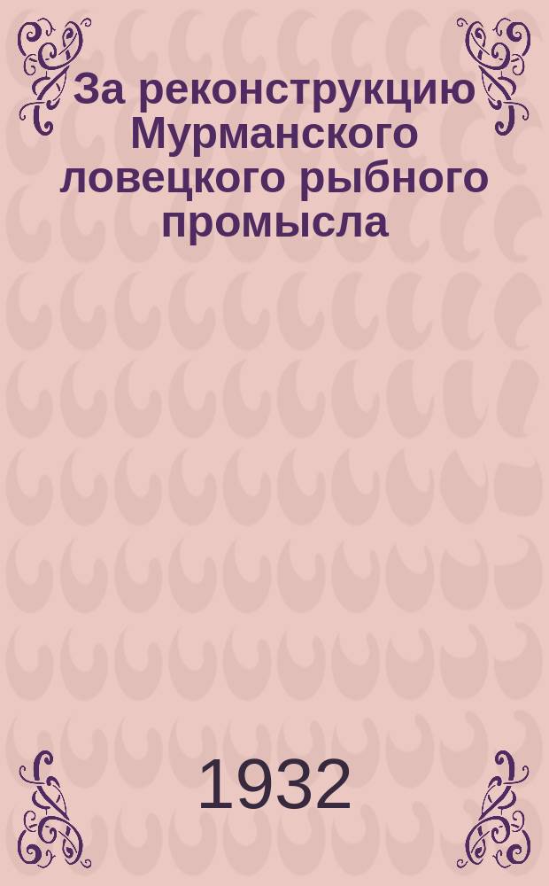 За реконструкцию Мурманского ловецкого рыбного промысла : в помощь массовой производ.-техн. пропаганде в политпросветучреждениях Севера