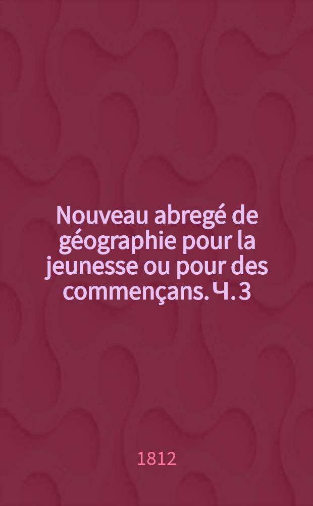Nouveau abregé de géographie pour la jeunesse ou pour des commençans. Ч. 3