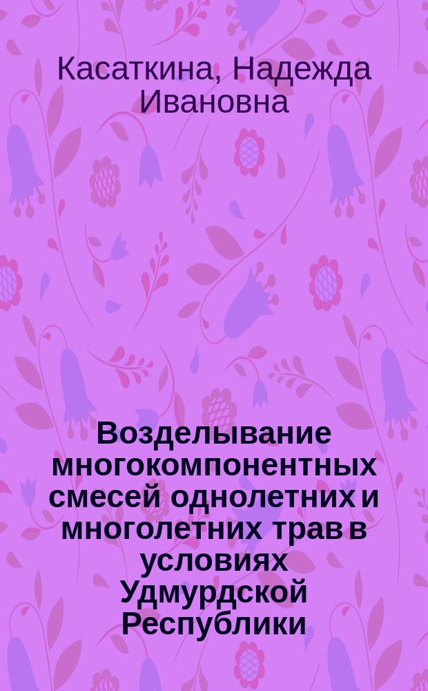 Возделывание многокомпонентных смесей однолетних и многолетних трав в условиях Удмурдской Республики : монография