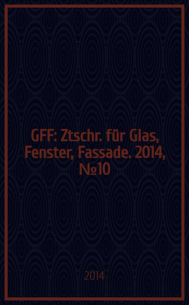 GFF : Ztschr. für Glas, Fenster, Fassade. 2014, № 10