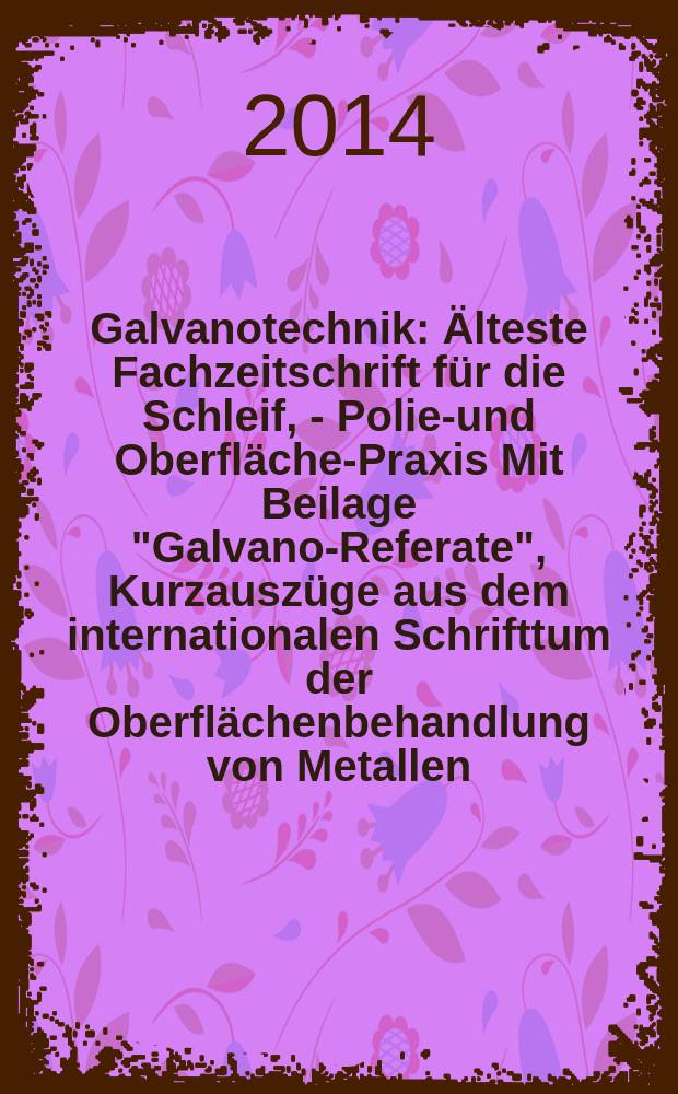 Galvanotechnik : Älteste Fachzeitschrift für die Schleif, - Polier- und Oberflächen- Praxis Mit Beilage "Galvano-Referate", Kurzauszüge aus dem internationalen Schrifttum der Oberflächenbehandlung von Metallen. Jg. 105 2014, H. 9