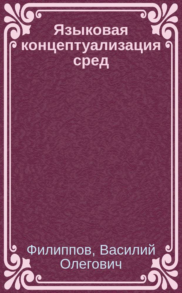 Языковая концептуализация сред : автореферат диссертации на соискание ученой степени к. филол. н. : специальность 10.02.19 <Теория языка>