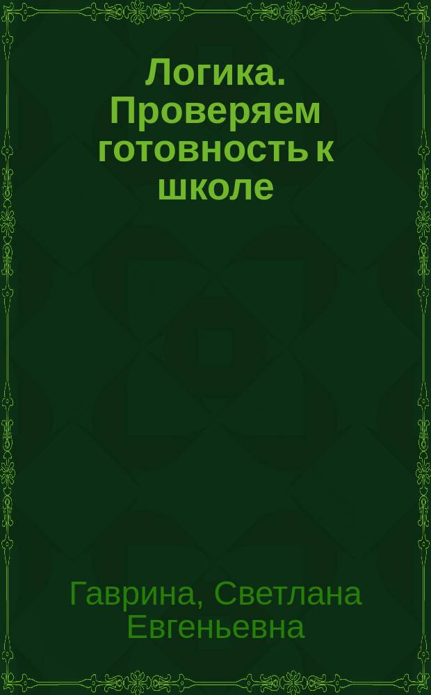 Логика. [Проверяем готовность к школе] : для дошкольного возраста : 6+