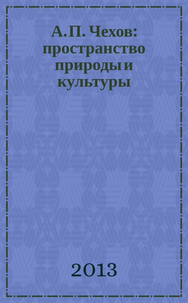 А. П. Чехов: пространство природы и культуры : материалы Международной научной конференции, Таганрог, 11-14 сентября 2013 г.