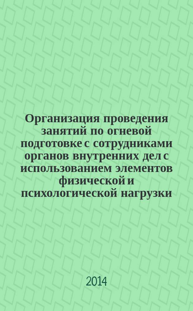 Организация проведения занятий по огневой подготовке с сотрудниками органов внутренних дел с использованием элементов физической и психологической нагрузки : учебно-методическое пособие