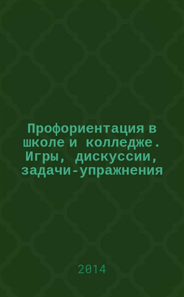 Профориентация в школе и колледже. Игры, дискуссии, задачи-упражнения : методическое пособие