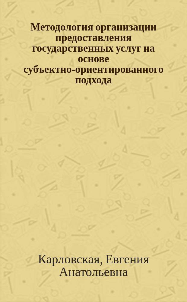 Методология организации предоставления государственных услуг на основе субъектно-ориентированного подхода : автореф. на соиск. уч. степ. д. э. н. : специальность 08.00.05 <Экономика и управление народным хозяйством по отраслям и сферам деятельности>