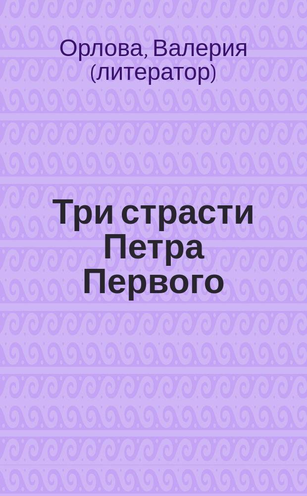 Три страсти Петра Первого : неизвестная сторона жизни царя