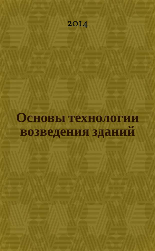 Основы технологии возведения зданий : учебник : для студентов высших учебных заведений, обучающихся по направлению "Строительство"