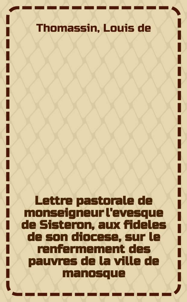 Lettre pastorale de monseigneur l'evesque de Sisteron, aux fideles de son diocese, sur le renfermement des pauvres de la ville de manosque