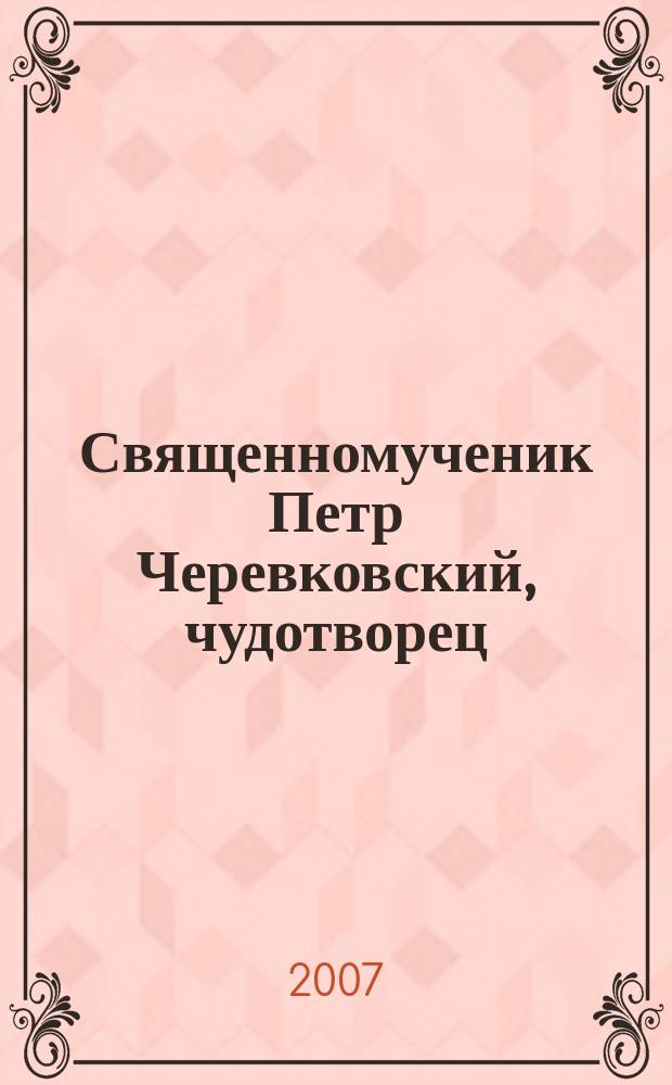 Священномученик Петр Черевковский, чудотворец : история почитания. Чудеса. Служба