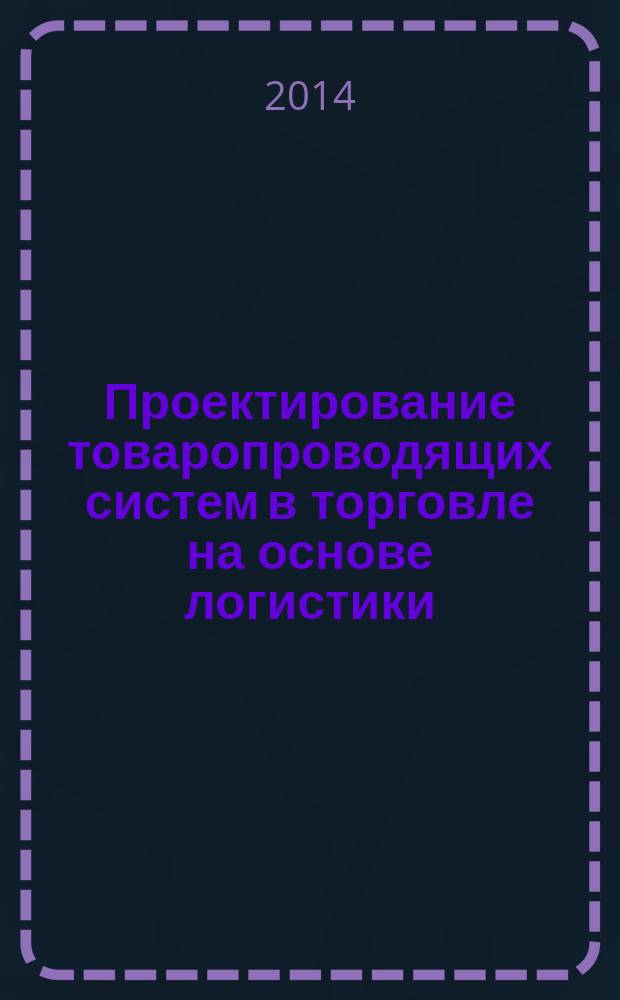 Проектирование товаропроводящих систем в торговле на основе логистики : учебное пособие : по направлению 100700.68 "Торговое дело" магистерской программе "Стратегия и инновации в коммерции"