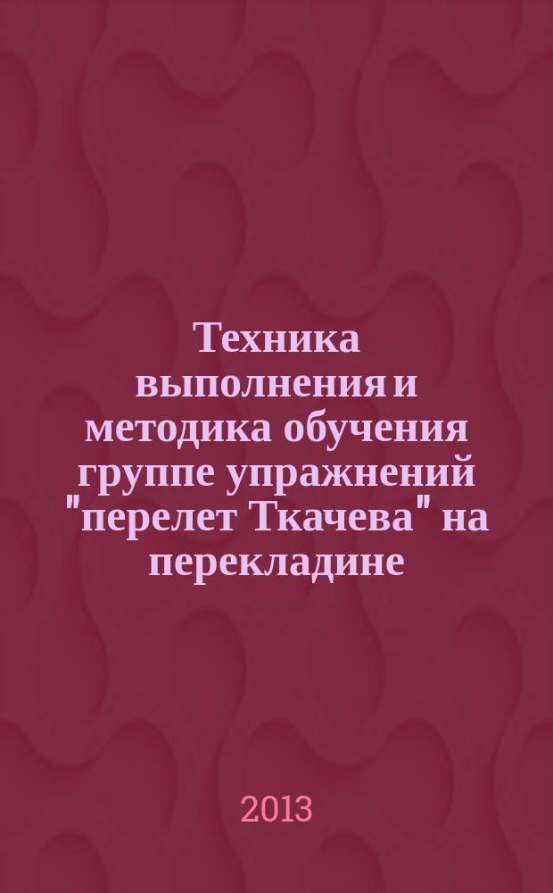 Техника выполнения и методика обучения группе упражнений "перелет Ткачева" на перекладине : автореф. дис. на соиск. учен. степ. к.п.н. : специальность 13.00.04 <Теория и методика физического воспитания, спортивной тренировки, оздоровительной и адаптивной физической культуры>